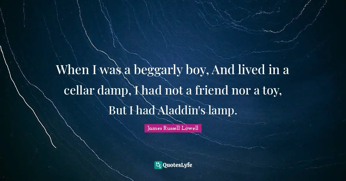 When I was a beggarly boy, And lived in a cellar damp, I had not a friend nor a toy, But I had Aladdin's lamp.