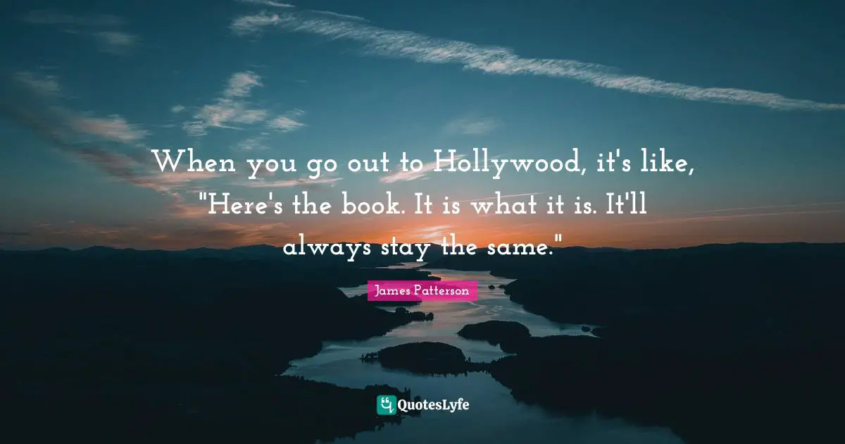When you go out to Hollywood, it's like, "Here's the book. It is what it is. It'll always stay the same."