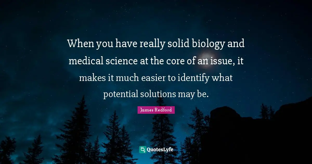 When you have really solid biology and medical science at the core of an issue, it makes it much easier to identify what potential solutions may be.