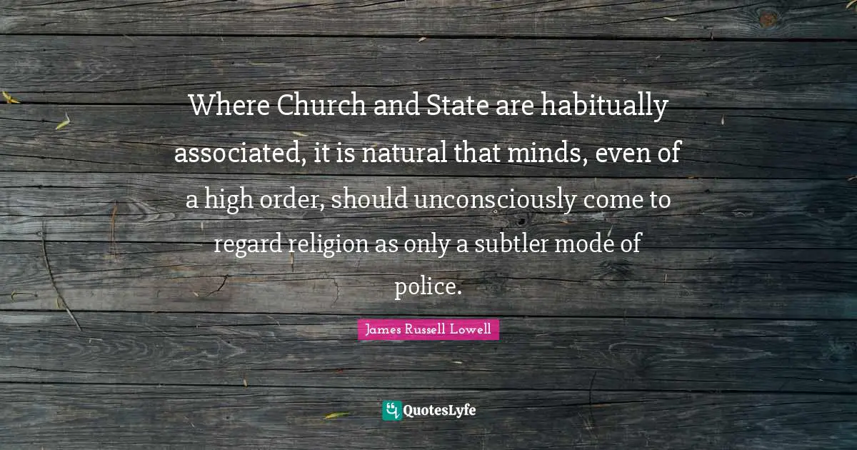 Where Church and State are habitually associated, it is natural that minds, even of a high order, should unconsciously come to regard religion as only a subtler mode of police.
