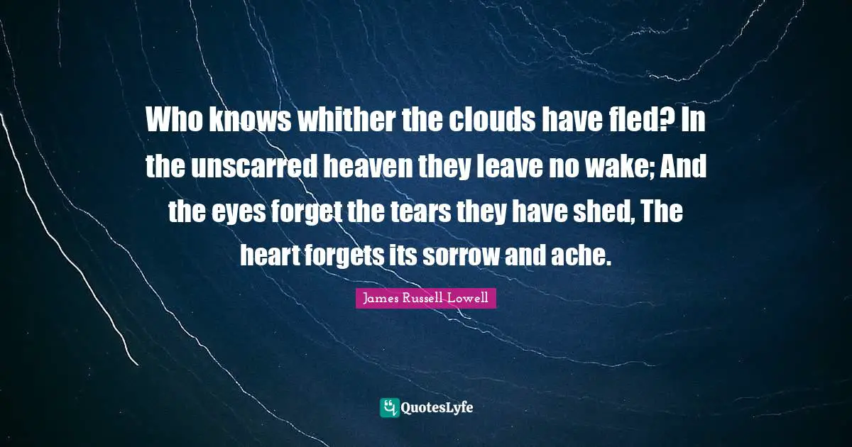 Who knows whither the clouds have fled? In the unscarred heaven they leave no wake; And the eyes forget the tears they have shed, The heart forgets its sorrow and ache.
