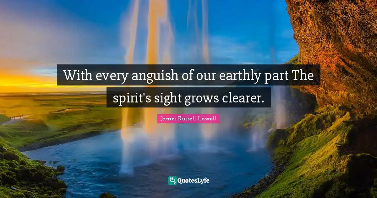 With every anguish of our earthly part The spirit's sight grows clearer.