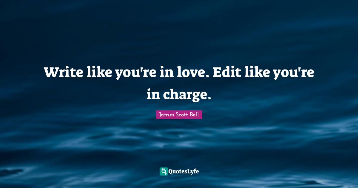 Write like you're in love. Edit like you're in charge.