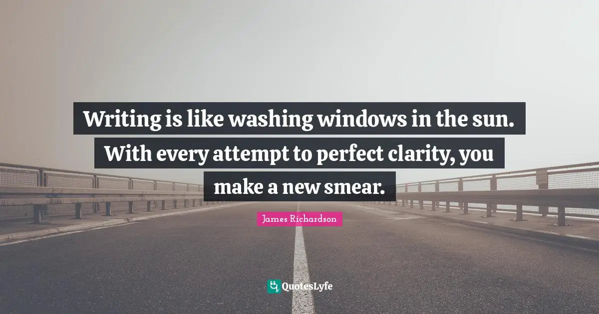 Writing is like washing windows in the sun. With every attempt to perfect clarity, you make a new smear.