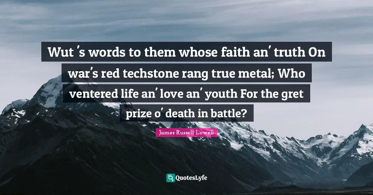 Wut 's words to them whose faith an' truth On war's red techstone rang true metal; Who ventered life an' love an' youth For the gret prize o' death in battle?