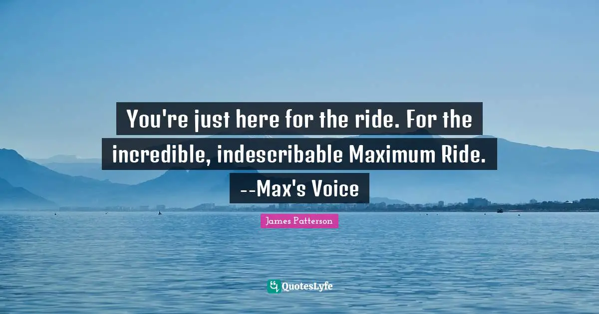 You're just here for the ride. For the incredible, indescribable Maximum Ride. --Max's Voice