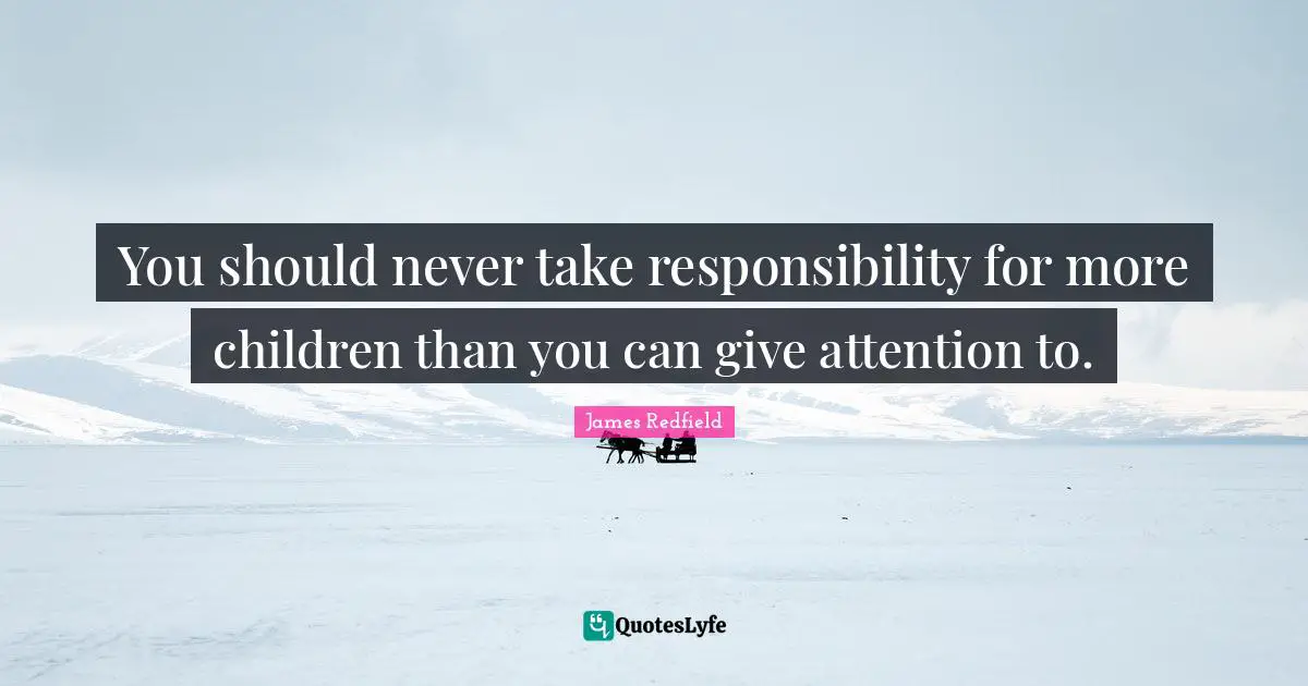 You should never take responsibility for more children than you can give attention to.