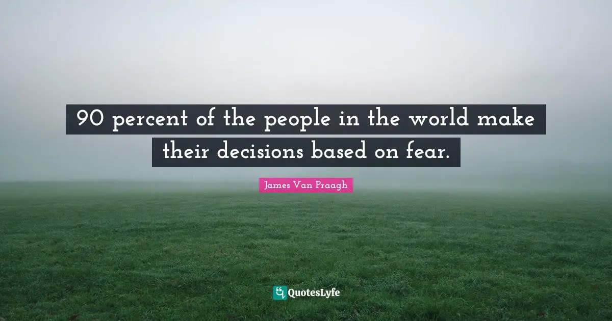90 percent of the people in the world make their decisions based on fear.