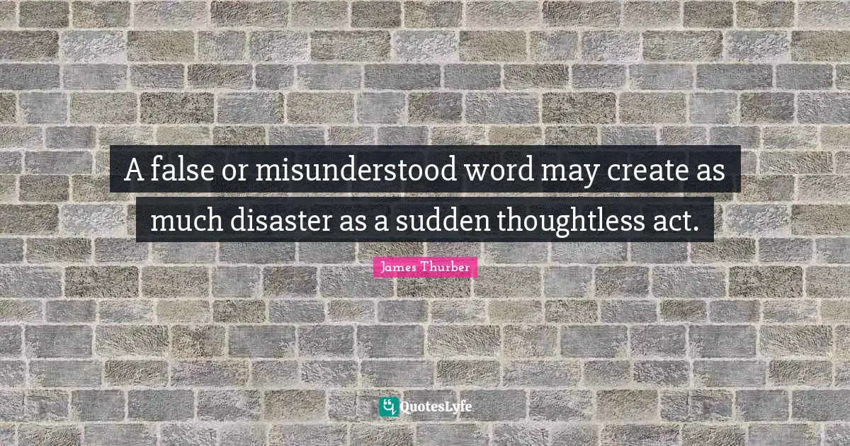 Misunderstood Quotes: "A false or misunderstood word may create as much disaster as a sudden thoughtless act."