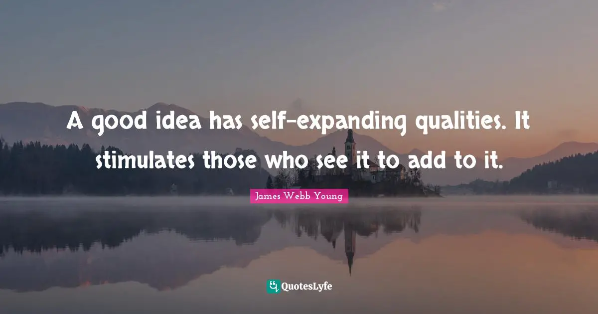 A good idea has self-expanding qualities. It stimulates those who see it to add to it.
