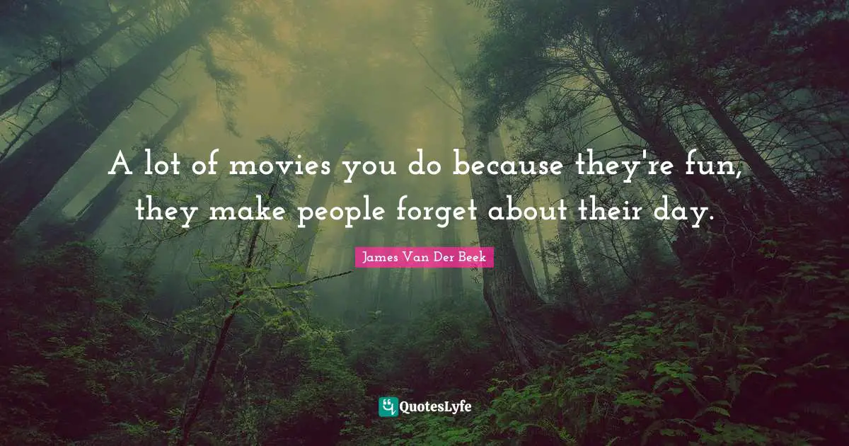 A lot of movies you do because they're fun, they make people forget about their day.