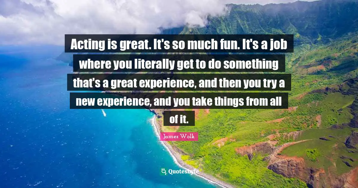 New Experiences Quotes: "Acting is great. It's so much fun. It's a job where you literally get to do something that's a great experience, and then you try a new experience, and you take things from all of it."