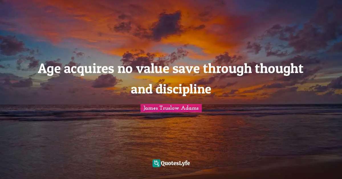 Age acquires no value save through thought and discipline