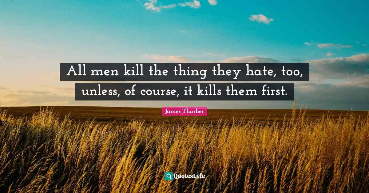 All men kill the thing they hate, too, unless, of course, it kills them first.