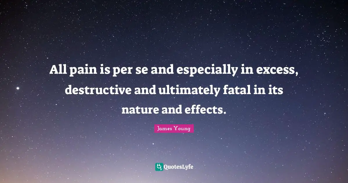 All pain is per se and especially in excess, destructive and ultimately fatal in its nature and effects.