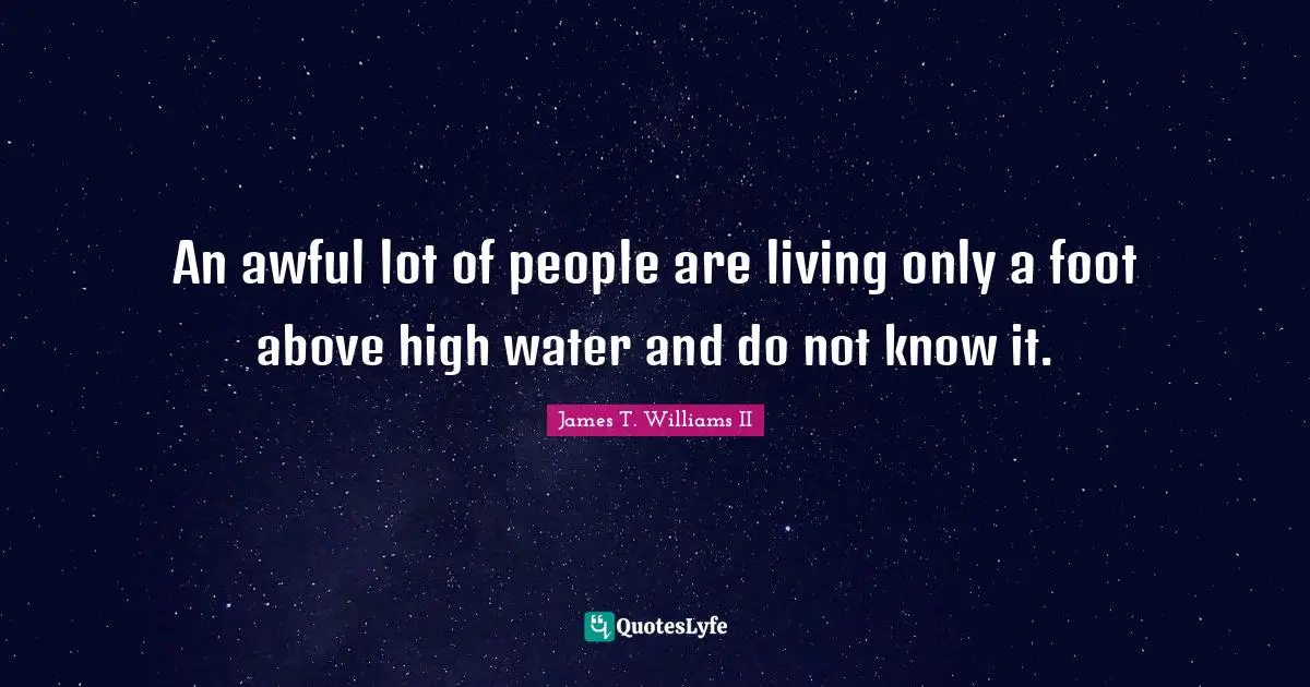 An awful lot of people are living only a foot above high water and do not know it.