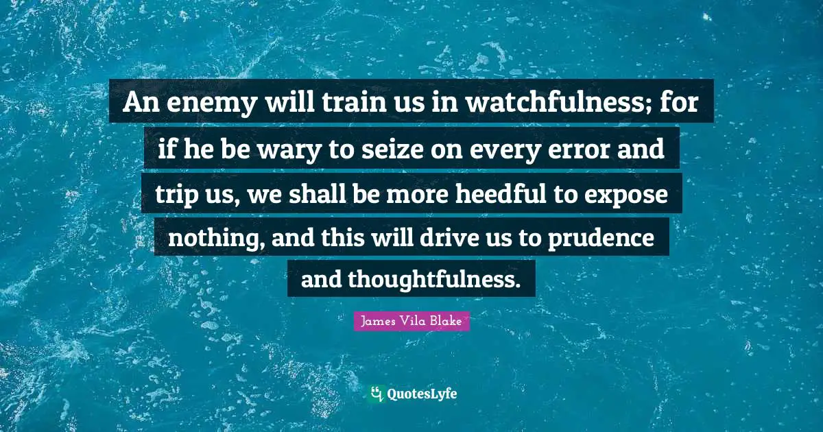 An enemy will train us in watchfulness; for if he be wary to seize on every error and trip us, we shall be more heedful to expose nothing, and this will drive us to prudence and thoughtfulness.