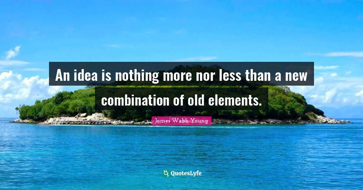 An idea is nothing more nor less than a new combination of old elements.