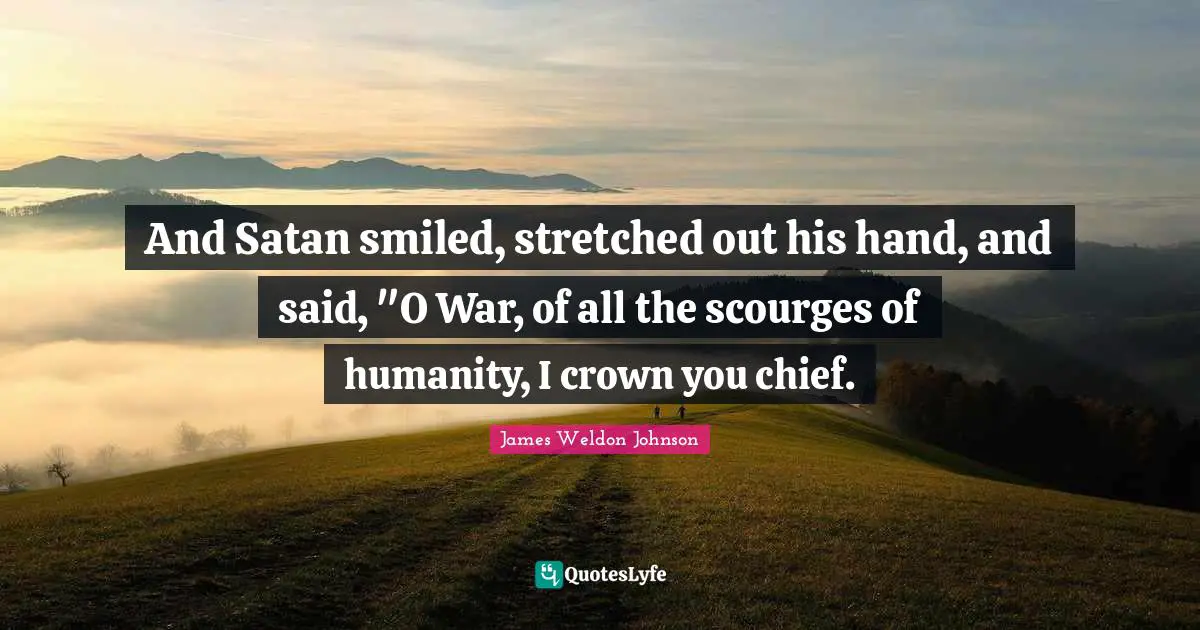 And Satan smiled, stretched out his hand, and said, "O War, of all the scourges of humanity, I crown you chief.