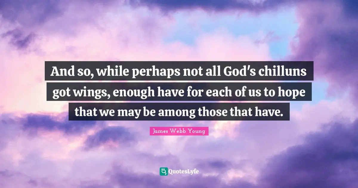 And so, while perhaps not all God's chilluns got wings, enough have for each of us to hope that we may be among those that have.