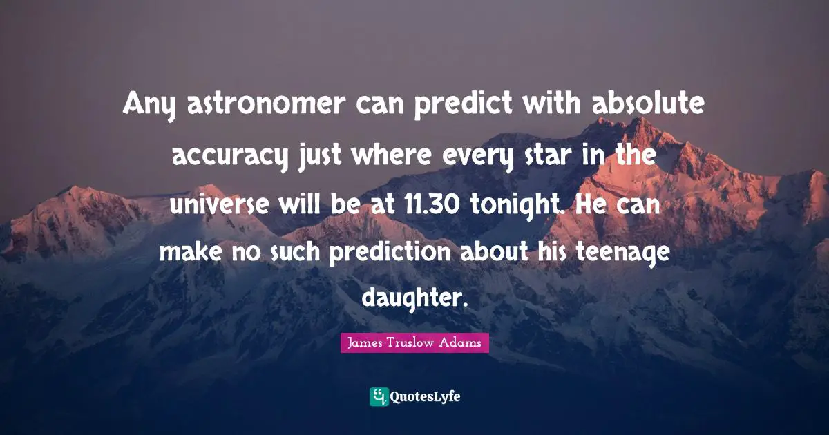 Any astronomer can predict with absolute accuracy just where every star in the universe will be at 11.30 tonight. He can make no such prediction about his teenage daughter.