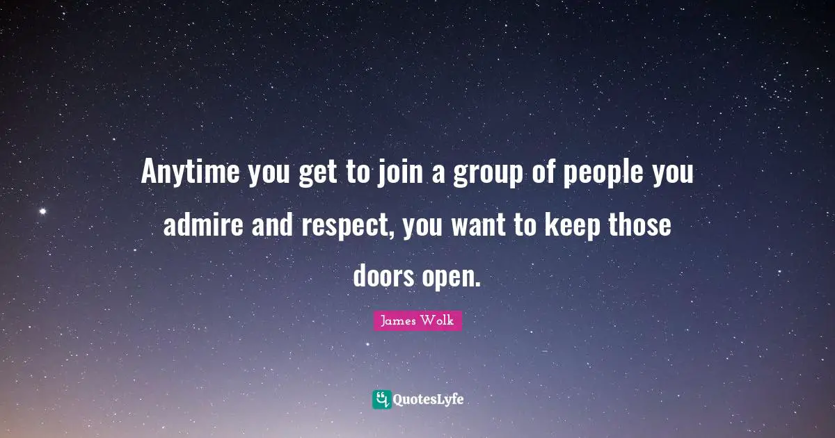 Anytime you get to join a group of people you admire and respect, you want to keep those doors open.
