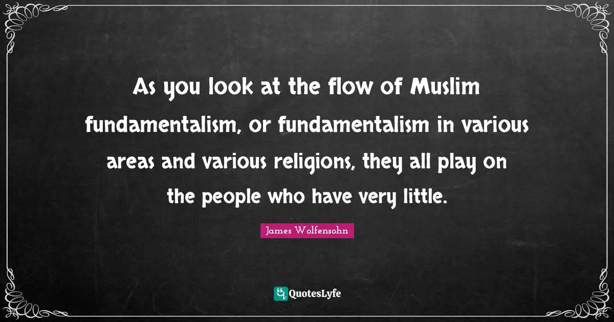 As you look at the flow of Muslim fundamentalism, or fundamentalism in various areas and various religions, they all play on the people who have very little.