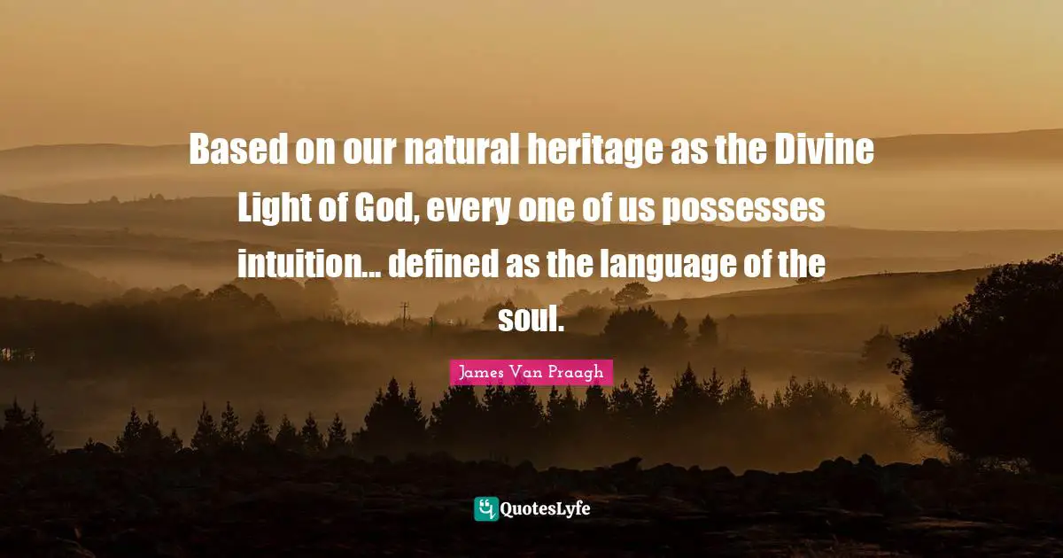 Based on our natural heritage as the Divine Light of God, every one of us possesses intuition... defined as the language of the soul.