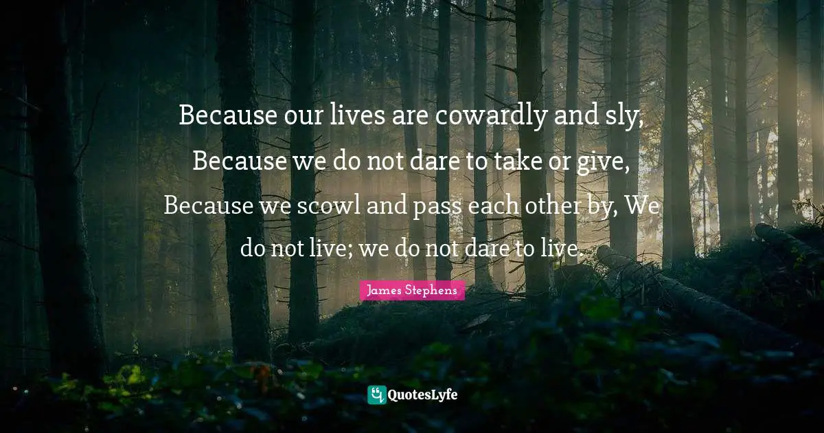 Sly Quotes: "Because our lives are cowardly and sly, Because we do not dare to take or give, Because we scowl and pass each other by, We do not live; we do not dare to live."
