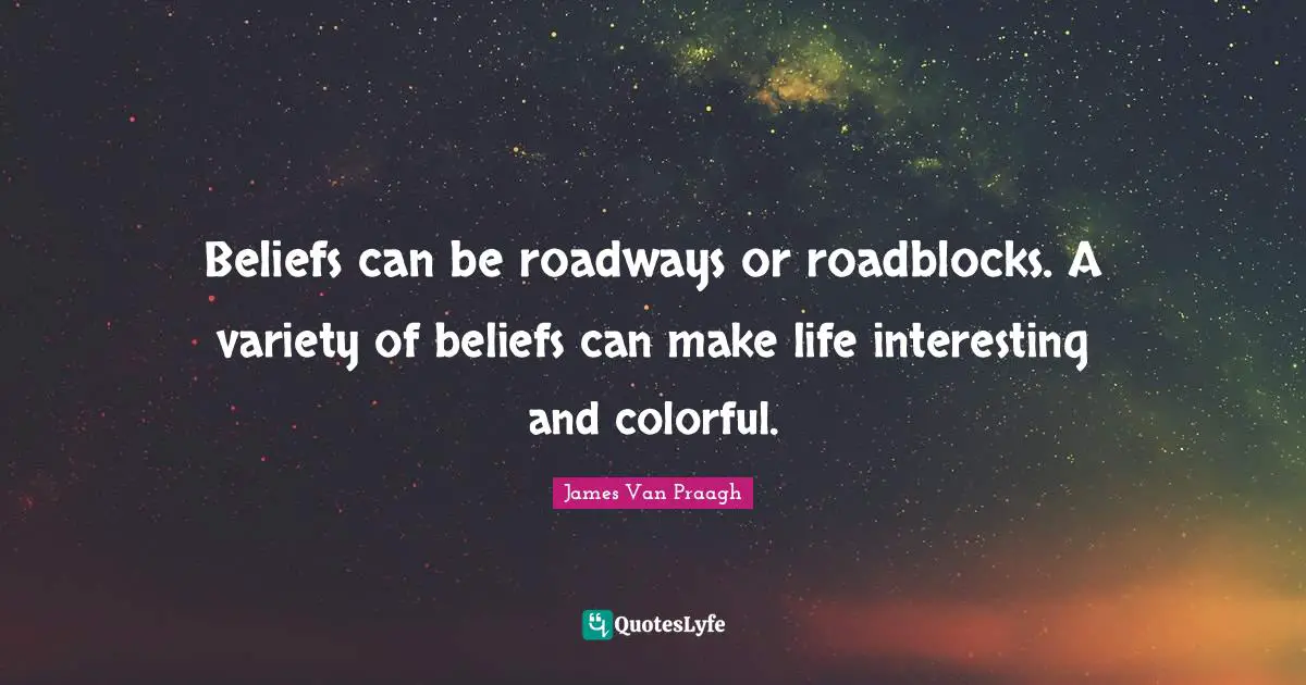 Beliefs can be roadways or roadblocks. A variety of beliefs can make life interesting and colorful.
