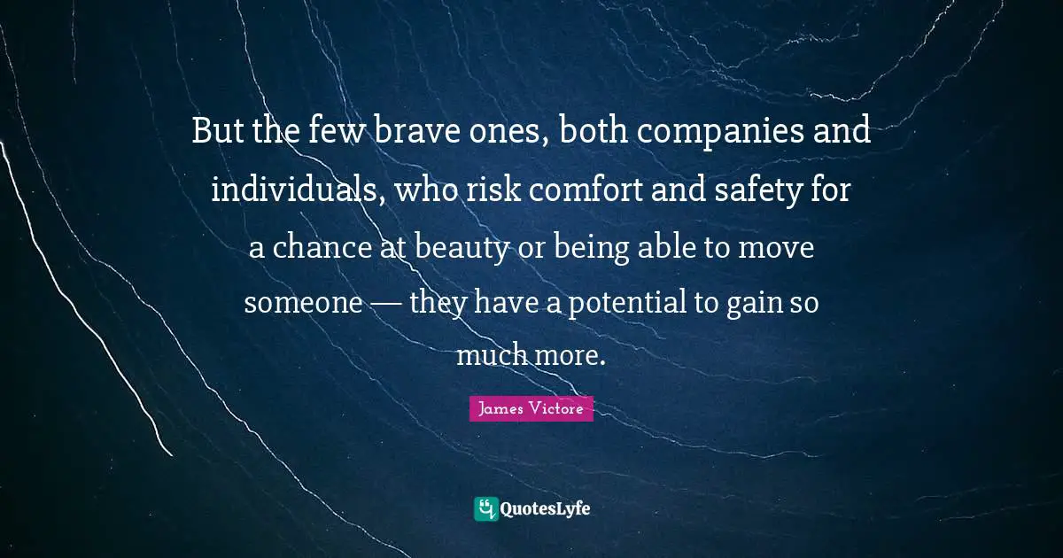 But the few brave ones, both companies and individuals, who risk comfort and safety for a chance at beauty or being able to move someone — they have a potential to gain so much more.