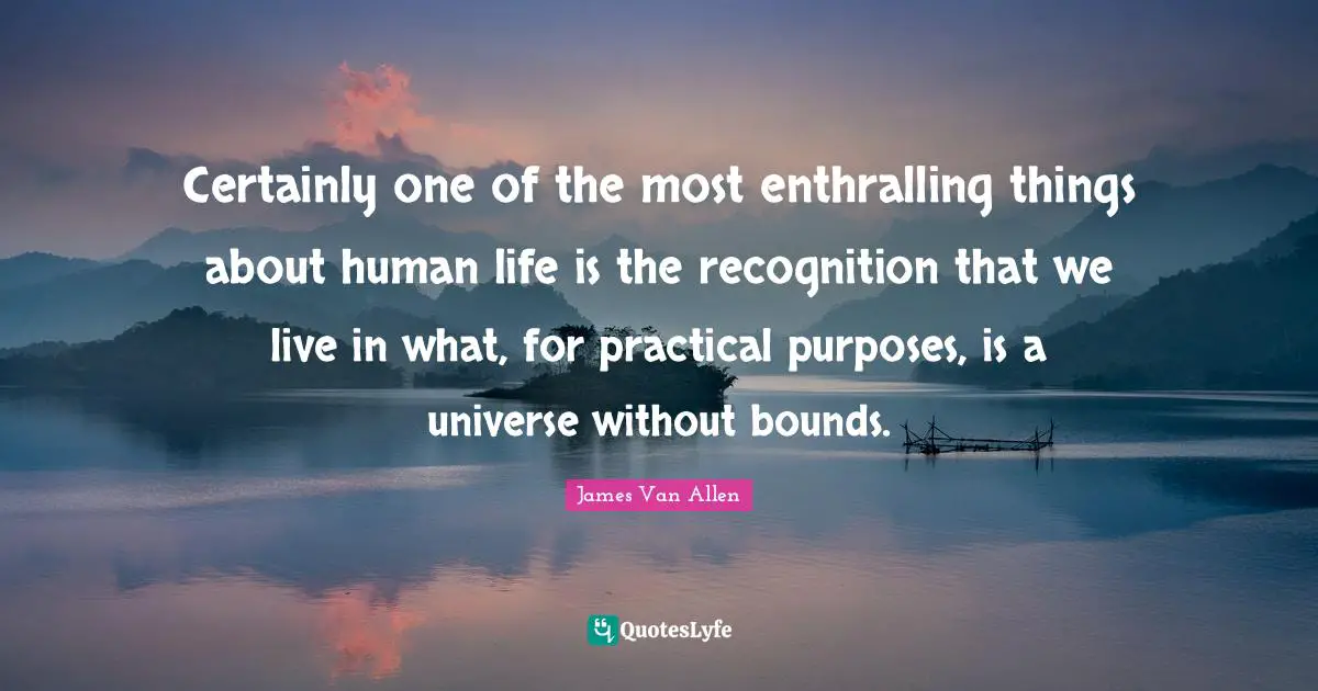 James Van Allen Quotes: Certainly one of the most enthralling things about human life is the recognition that we live in what, for practical purposes, is a universe without bounds.