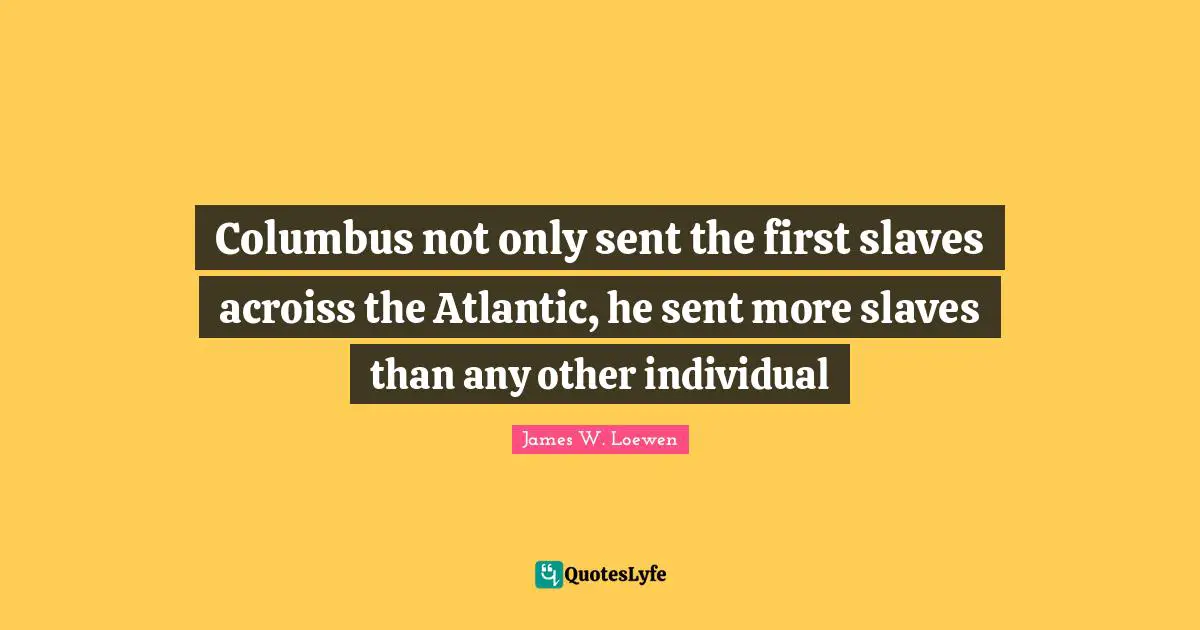 Columbus not only sent the first slaves acroiss the Atlantic, he sent more slaves than any other individual