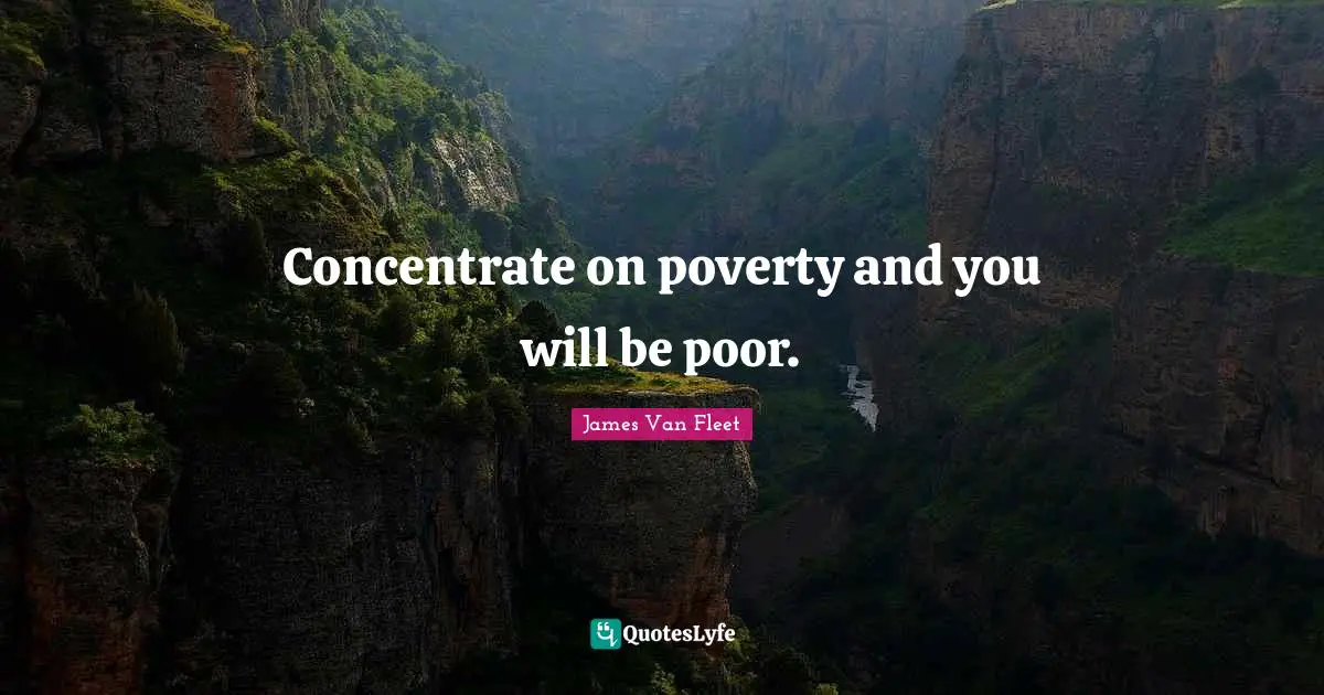 Concentrate on poverty and you will be poor.