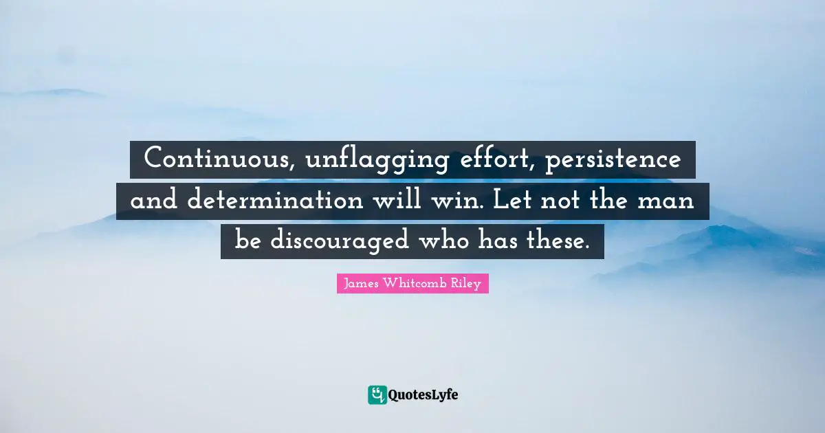 Persistence Quotes: "Continuous, unflagging effort, persistence and determination will win. Let not the man be discouraged who has these."