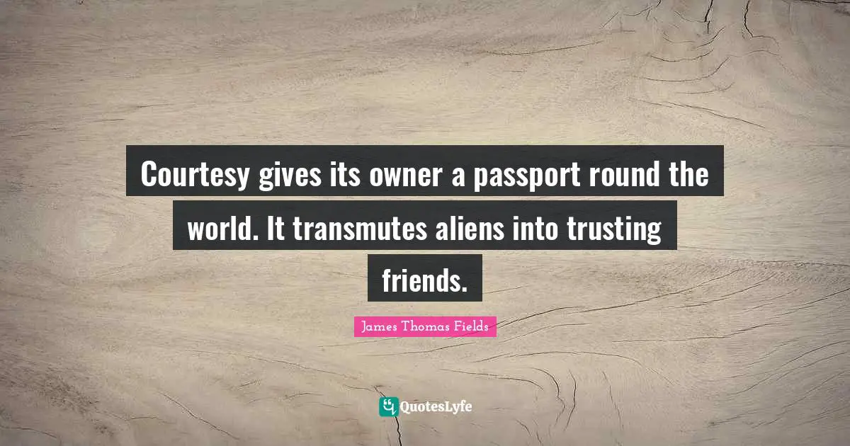 Courtesy gives its owner a passport round the world. It transmutes aliens into trusting friends.