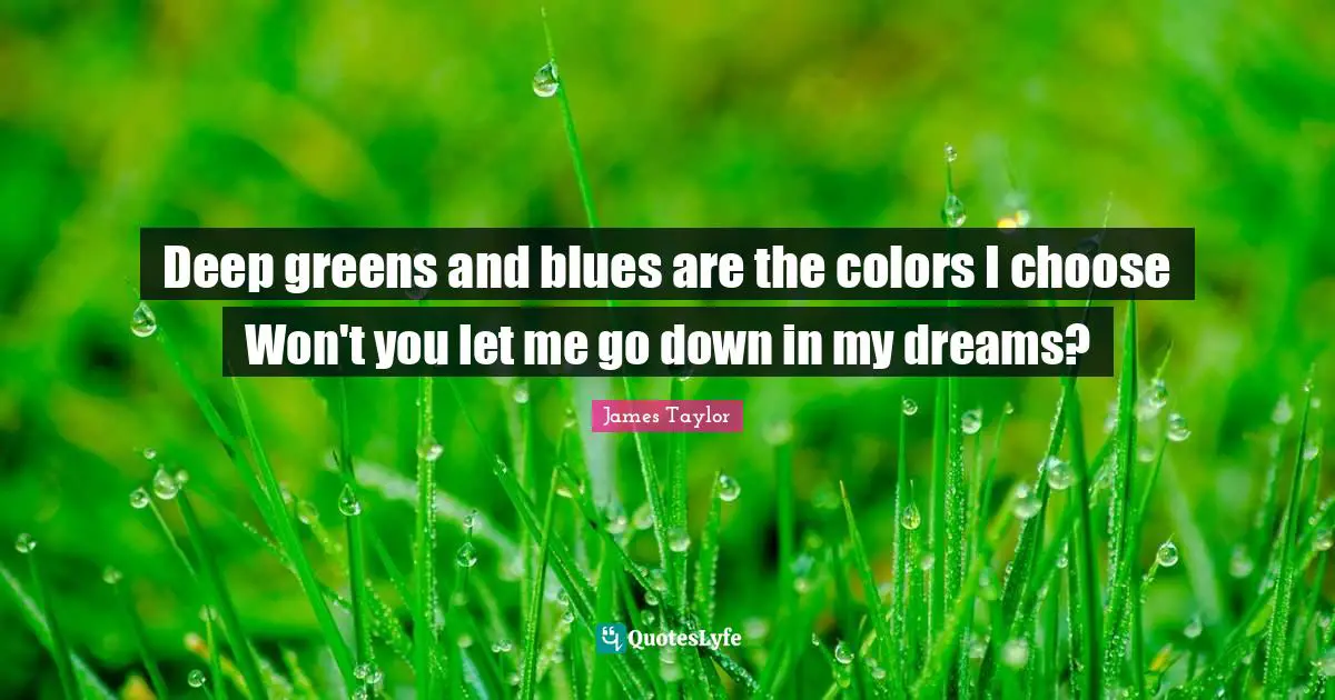 Deep greens and blues are the colors I choose Won't you let me go down in my dreams?