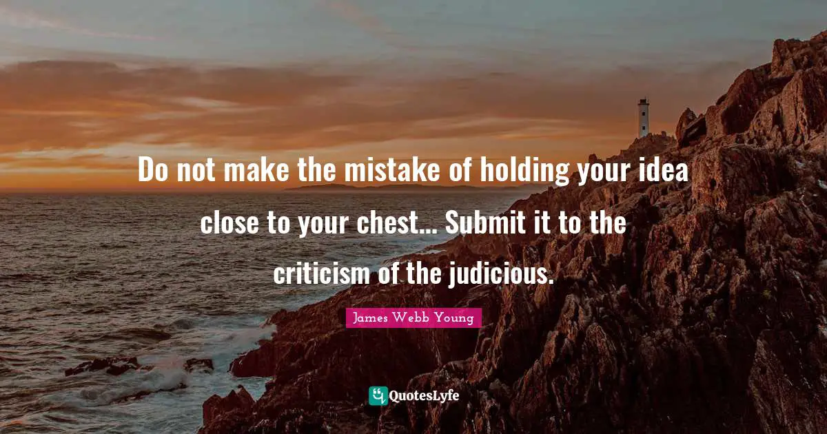 Do not make the mistake of holding your idea close to your chest… Submit it to the criticism of the judicious.