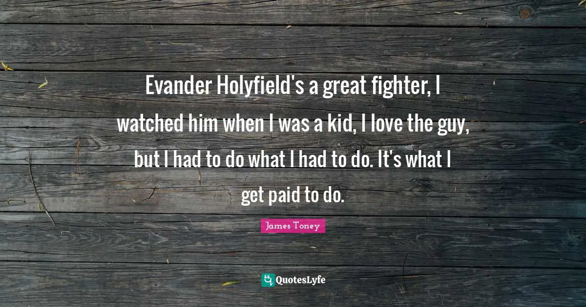 Evander Holyfield's a great fighter, I watched him when I was a kid, I love the guy, but I had to do what I had to do. It's what I get paid to do.