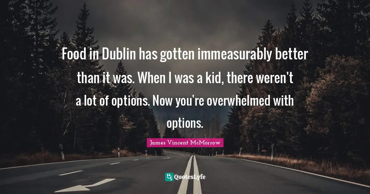 Food in Dublin has gotten immeasurably better than it was. When I was a kid, there weren't a lot of options. Now you're overwhelmed with options.
