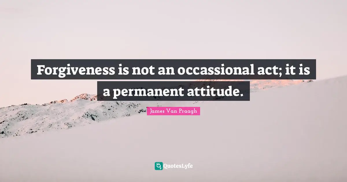 Forgiveness is not an occassional act; it is a permanent attitude.