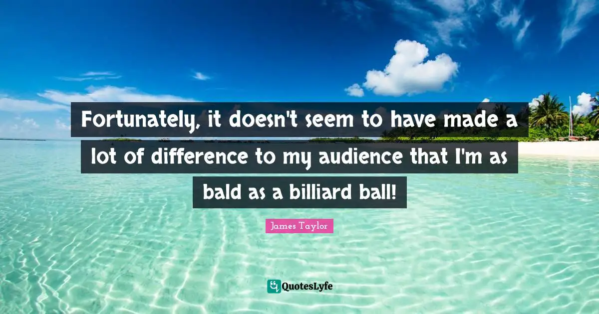 James Taylor Quotes: "Fortunately, it doesn't seem to have made a lot of difference to my audience that I'm as bald as a billiard ball!"
