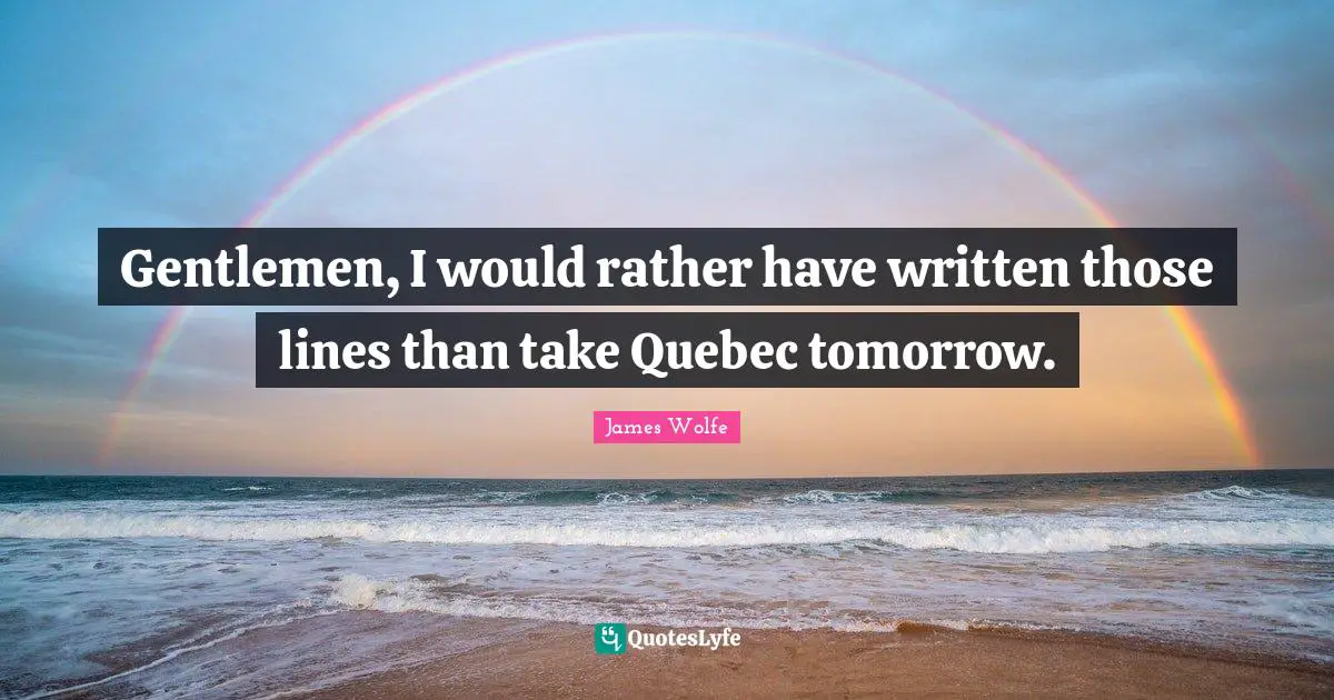 Gentlemen, I would rather have written those lines than take Quebec tomorrow.