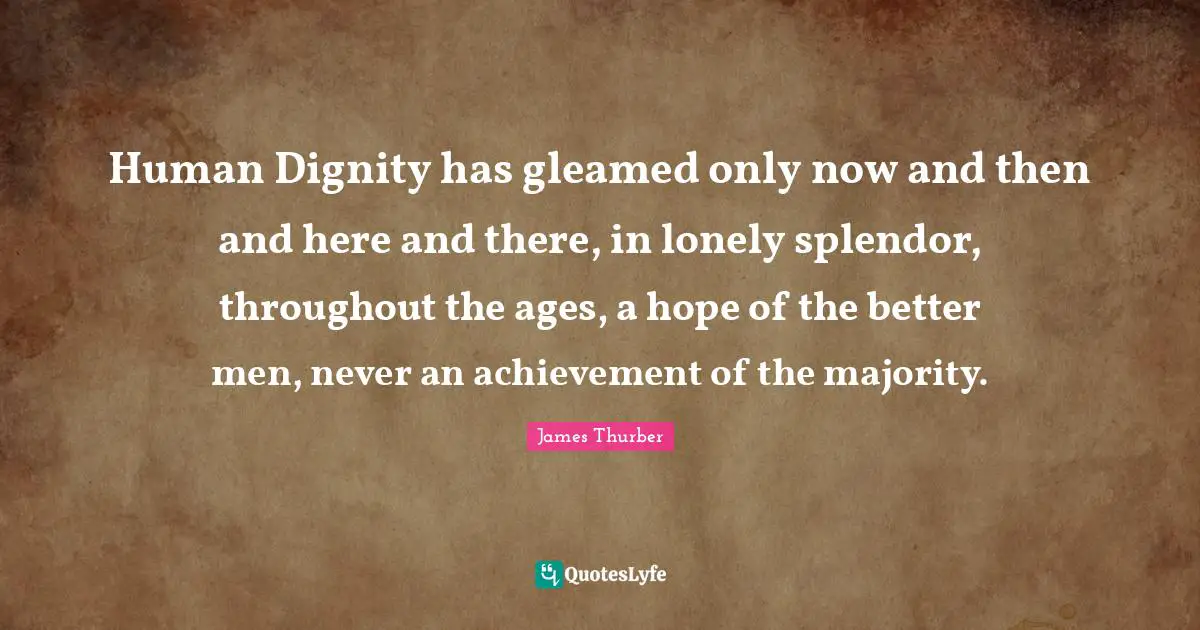 Human Dignity has gleamed only now and then and here and there, in lonely splendor, throughout the ages, a hope of the better men, never an achievement of the majority.