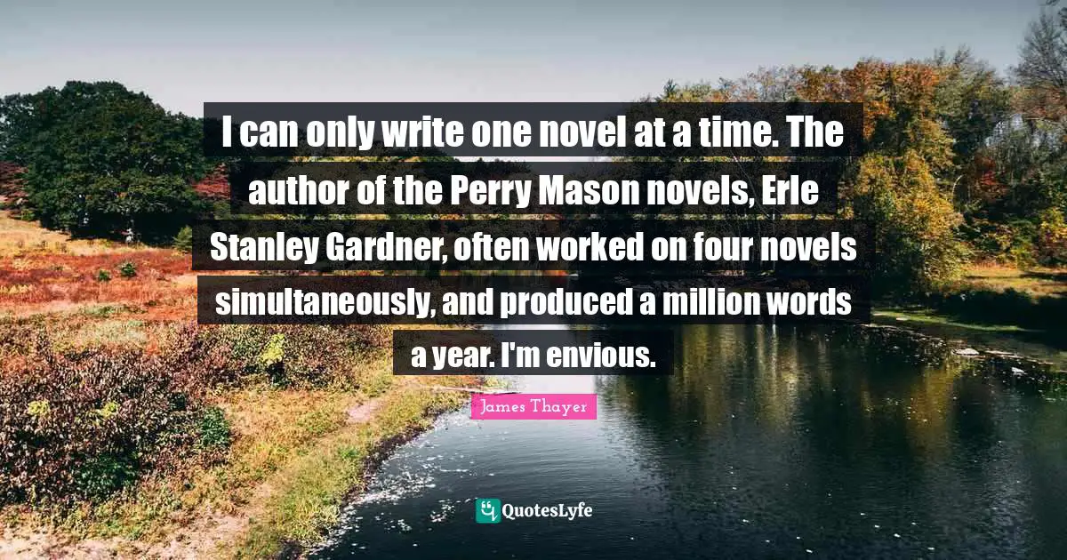 I can only write one novel at a time. The author of the Perry Mason novels, Erle Stanley Gardner, often worked on four novels simultaneously, and produced a million words a year. I'm envious.
