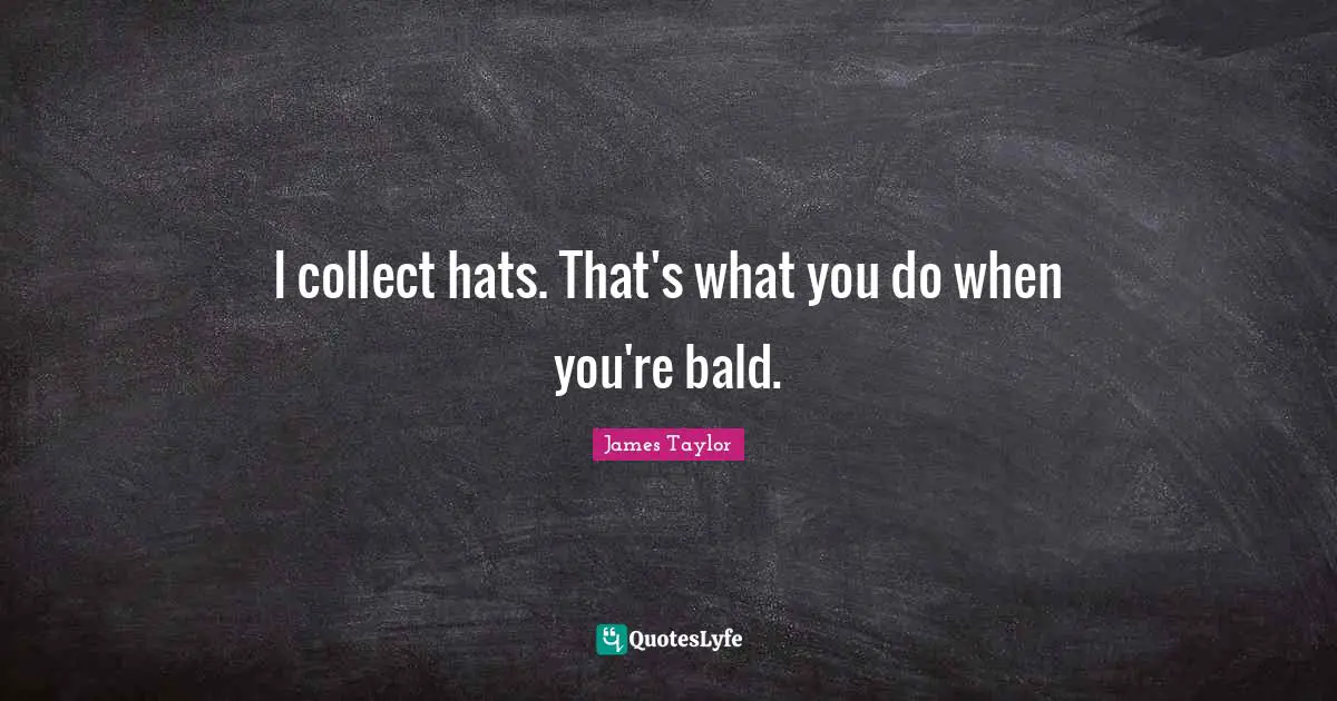 I collect hats. That's what you do when you're bald.