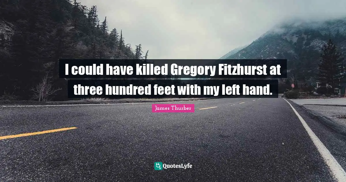 I could have killed Gregory Fitzhurst at three hundred feet with my left hand.