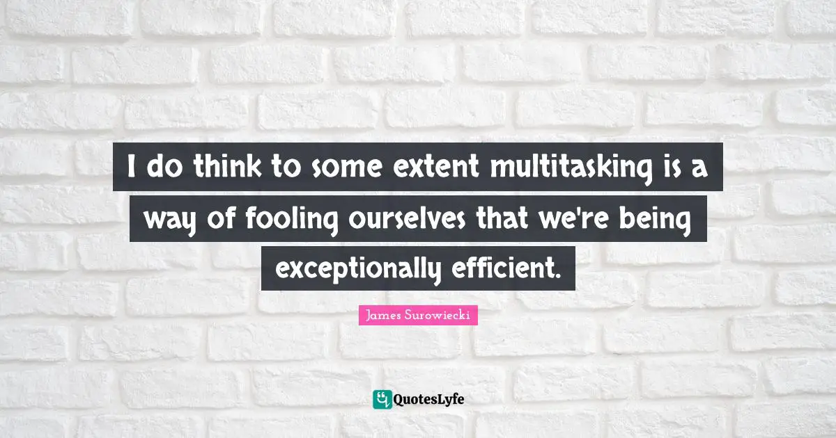 Efficient Quotes: "I do think to some extent multitasking is a way of fooling ourselves that we're being exceptionally efficient."
