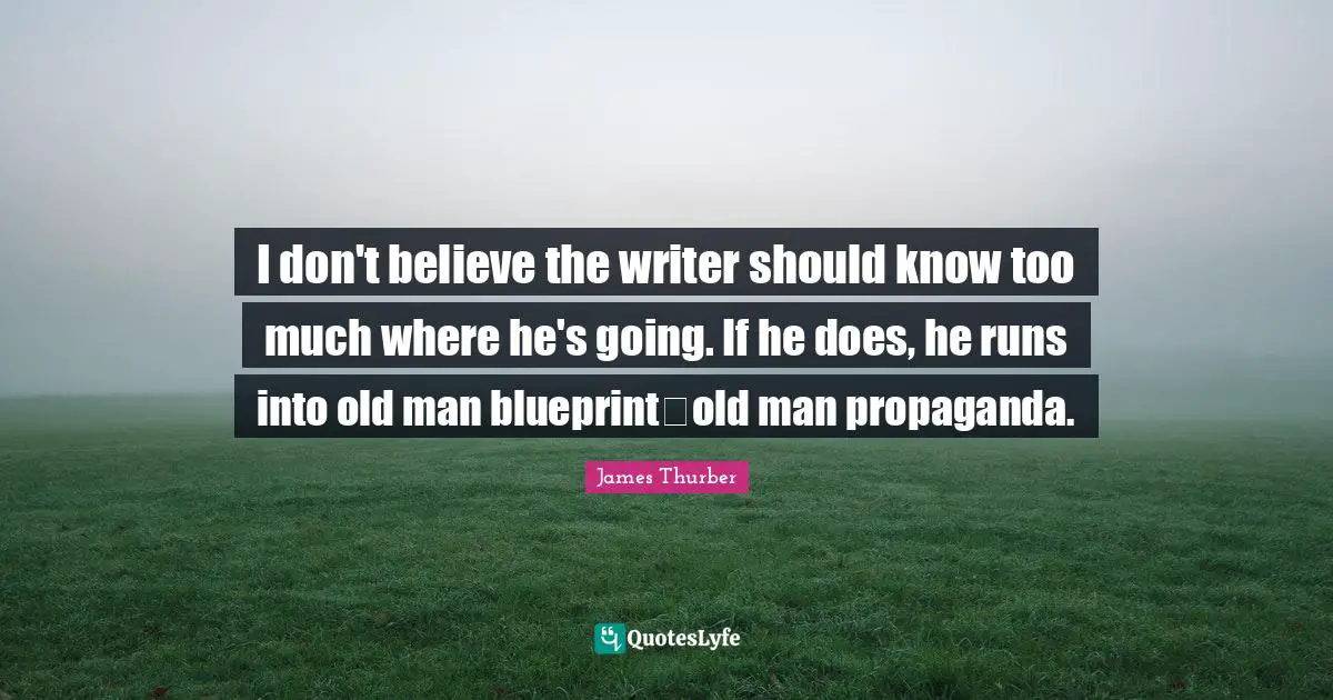I don't believe the writer should know too much where he's going. If he does, he runs into old man blueprintold man propaganda.