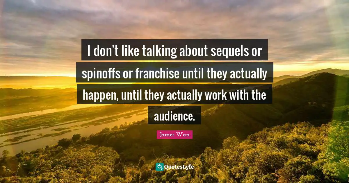 I don't like talking about sequels or spinoffs or franchise until they actually happen, until they actually work with the audience.